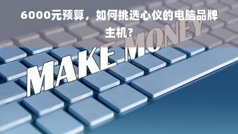 6000元预算，如何挑选心仪的电脑品牌主机？