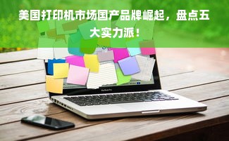 美国打印机市场国产品牌崛起，盘点五大实力派！