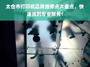 太仓市打印机品牌维修点大盘点，快速找到专业服务！