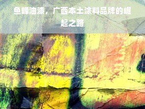 鱼峰油漆，广西本土涂料品牌的崛起之路