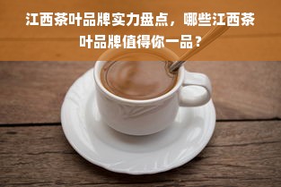 江西茶叶品牌实力盘点，哪些江西茶叶品牌值得你一品？