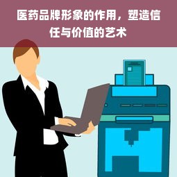 医药品牌形象的作用，塑造信任与价值的艺术