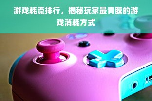 游戏耗流排行，揭秘玩家最青睐的游戏消耗方式