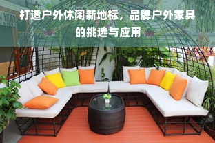 打造户外休闲新地标，品牌户外家具的挑选与应用
