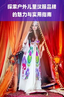 探索户外儿童汉服品牌的魅力与实用指南
