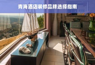 青海酒店装修品牌选择指南