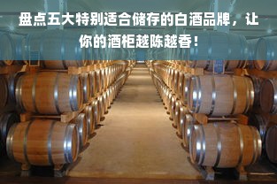 盘点五大特别适合储存的白酒品牌，让你的酒柜越陈越香！