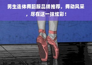 男生连体舞蹈服品牌推荐，舞动风采，尽在这一抹炫彩！