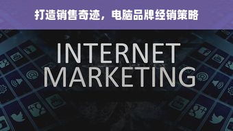 打造销售奇迹，电脑品牌经销策略