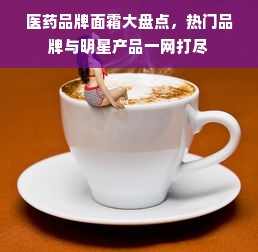 医药品牌面霜大盘点，热门品牌与明星产品一网打尽