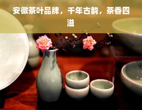 安徽茶叶品牌，千年古韵，茶香四溢