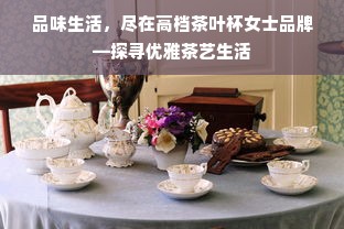 品味生活，尽在高档茶叶杯女士品牌—探寻优雅茶艺生活