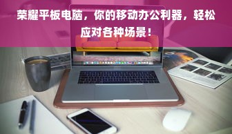 荣耀平板电脑，你的移动办公利器，轻松应对各种场景！