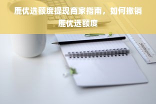 鹿优选额度提现商家指南，如何撤销鹿优选额度