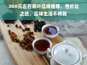 300元左右茶叶品牌推荐，性价比之选，品味生活不将就
