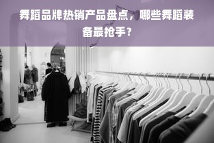 舞蹈品牌热销产品盘点，哪些舞蹈装备最抢手？