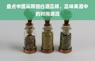 盘点中国高颜值白酒品牌，品味美酒中的时尚潮流