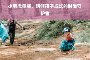 小老虎童装，陪伴孩子成长的时尚守护者