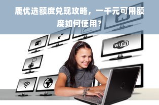 鹿优选额度兑现攻略，一千元可用额度如何使用？