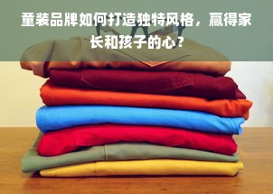 童装品牌如何打造独特风格，赢得家长和孩子的心？