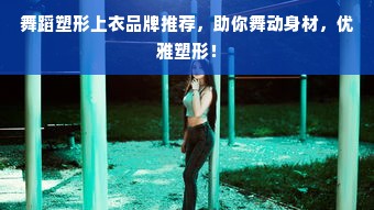 舞蹈塑形上衣品牌推荐，助你舞动身材，优雅塑形！