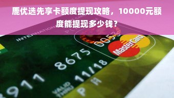 鹿优选先享卡额度提现攻略，10000元额度能提现多少钱？