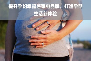 提升孕妇幸福感家电品牌，打造孕期生活新体验