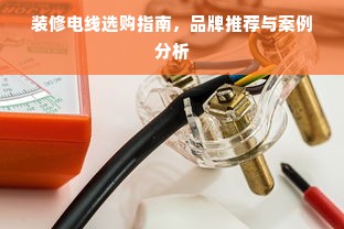 装修电线选购指南，品牌推荐与案例分析