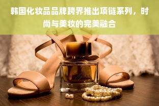 韩国化妆品品牌跨界推出项链系列，时尚与美妆的完美融合