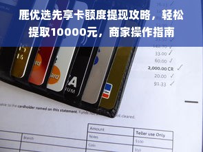 鹿优选先享卡额度提现攻略，轻松提取10000元，商家操作指南