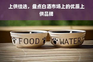 上供佳选，盘点白酒市场上的优质上供品牌