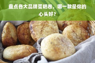 盘点各大品牌蛋糕卷，哪一款是你的心头好？