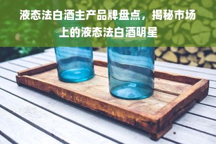 液态法白酒主产品牌盘点，揭秘市场上的液态法白酒明星