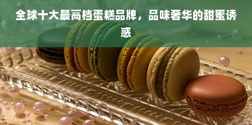 全球十大最高档蛋糕品牌，品味奢华的甜蜜诱惑
