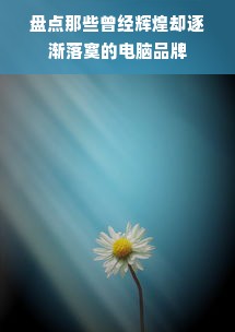 盘点那些曾经辉煌却逐渐落寞的电脑品牌
