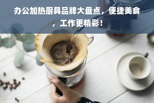 办公加热厨具品牌大盘点，便捷美食，工作更精彩！
