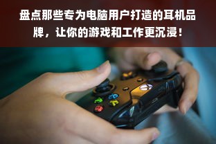 盘点那些专为电脑用户打造的耳机品牌，让你的游戏和工作更沉浸！