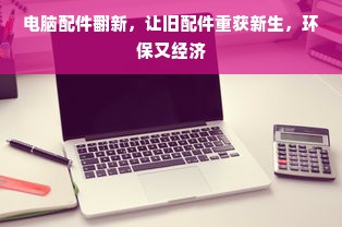 电脑配件翻新，让旧配件重获新生，环保又经济
