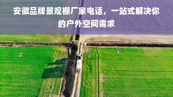 安徽品牌景观棚厂家电话，一站式解决你的户外空间需求