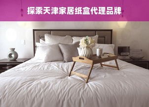 探索天津家居纸盒代理品牌