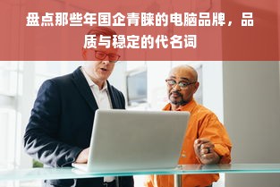 盘点那些年国企青睐的电脑品牌，品质与稳定的代名词