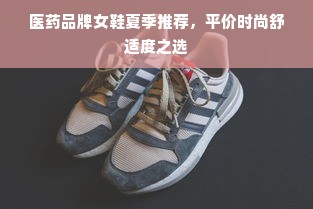 医药品牌女鞋夏季推荐，平价时尚舒适度之选