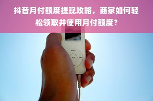 抖音月付额度提现攻略，商家如何轻松领取并使用月付额度？