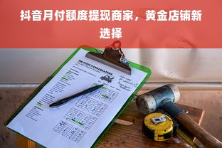 抖音月付额度提现商家，黄金店铺新选择