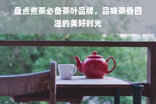 盘点煮茶必备茶叶品牌，品味茶香四溢的美好时光