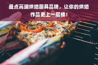 盘点高端烘焙厨具品牌，让你的烘焙作品更上一层楼！