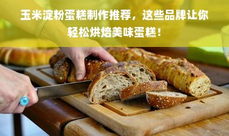 玉米淀粉蛋糕制作推荐，这些品牌让你轻松烘焙美味蛋糕！