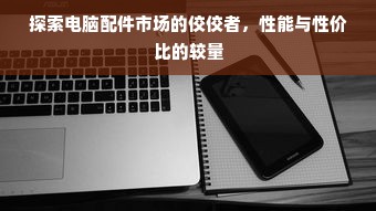 探索电脑配件市场的佼佼者，性能与性价比的较量