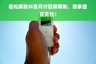 轻松解除抖音月付额度限制，商家提现无忧！