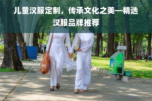 儿童汉服定制，传承文化之美—精选汉服品牌推荐
